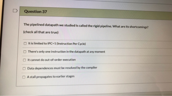n Question 37 The pipelined datapath we studied is called the rigid pipeline. What are its shortcomings? (check all that are