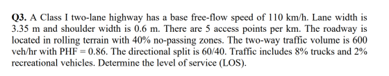 Q3. A Class I two-lane highway has a base free-flow speed of 110 km/h. Lane width is 3.35 m and shoulder width is 0.6 m. Ther