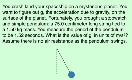 You crash land your spaceship on a mysterious planet. You want to figure out g, the acceleration due to gravity, on the surfa