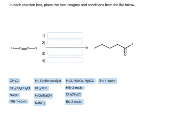 In each reaction box, place the best reagent and conditions from the list below. 1) 2) 3) 4) CH3CI H2, Lindlar catalyst H20,