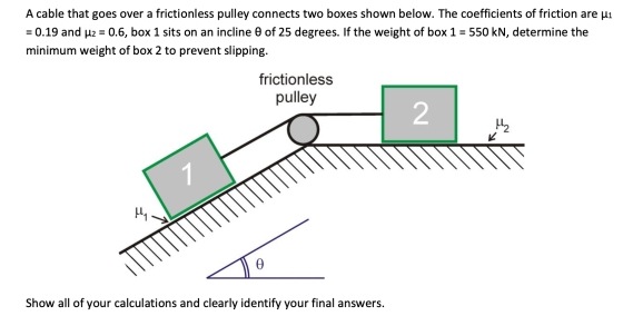 A cable that goes over a frictionless pulley connects two boxes shown below. The coefficients of friction are ui = 0.19 and 4