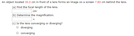 An object located 30.0 cm in front of a lens forms an image on a screen 7.80 cm behind the lens. (a) Find the focal length of