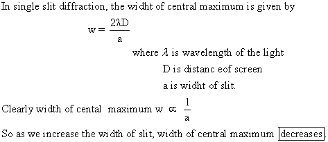 In single slit diffraction, the wi dht of central maximum is given by 23D where λ is wavelength of the light D is distanc eof screen a is widht of slit Clearly width of cental maximum w cc So as we increase the width of slit, width of central maximum decreases