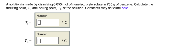 A solution is made by dissolving 0.655 mol of nonelectrolyte solute in 765 g of benzene. Calculate the freezing point, Tf, and boiling point, Tb, of the solution. Constants may be found here. Number Number