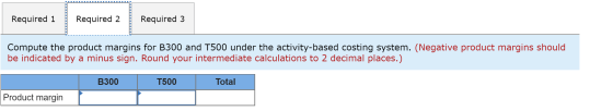 Required 1 Required 2 Required 3 Compute the product margins for B300 and T500 under the activity-based costing system. (Nega