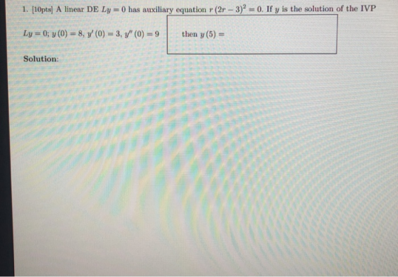 1. [10pts) A linear DE Ly=0 has auxiliary equation r (2r - 3)² = 0. If y is the solution of the IVP Ly = 0; y (0) = 8, 9 (0)