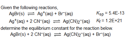 Given the following reactions, AgBr(s) Ag (aq) + Br(aq) Ag*(aq)2 CN (aq)=Ag(CN)2(aq) K 1.2E+21 determine the equilibrium cons