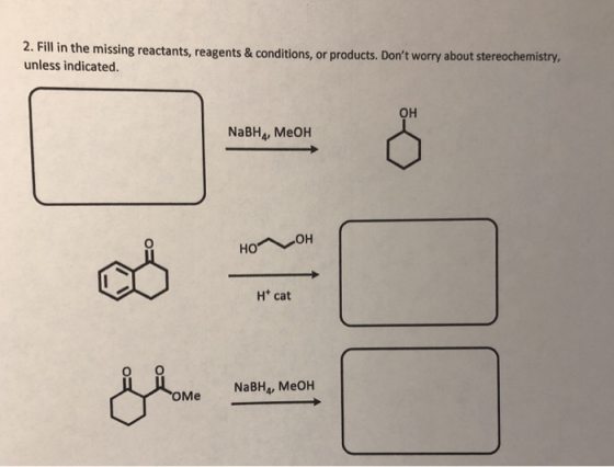 2. Fill in the missing reactants, reagents & conditions, or products. Dont worry about stereochemistry, unless indicated. OH NaBH4, MeOH H cat NaBH4, MeOH ме