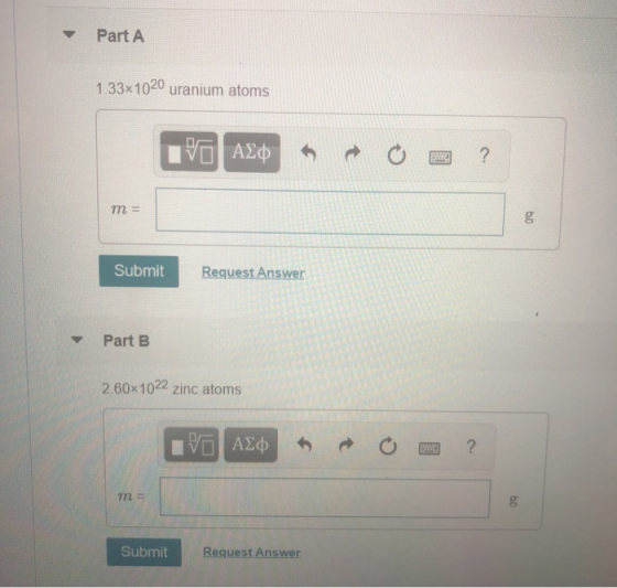 Part A 133x1020 uranium atoms IVO AED O ? m = Submit Request Answer Part B 2.60x1022 zinc atoms VO A Om ? Submit Request Answ