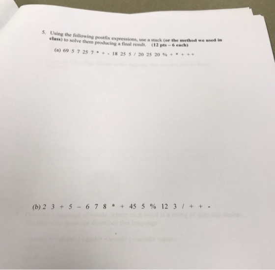 5. Using the following postfix expressions, use a class) to stack (or the method we used in (12 pts-6 eaeh) solve them producing a final result. (a) 69 5 725 7*+-18 25 5,2025 20%+ (b) 2 3+ 5-6 78+ 45 5 % 12 3/++ -