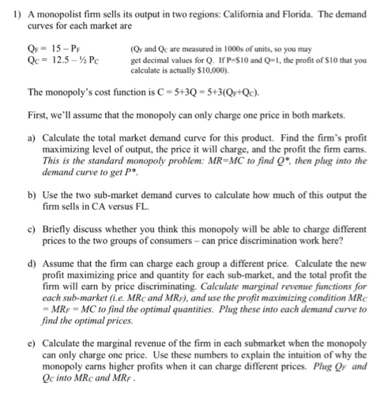 1) A monopolist firm sells its output in two regions: Califomia and Florida. The demand curves for each market are QF15-PF OF