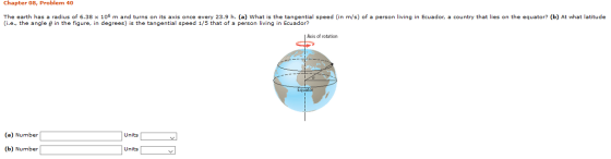 Chapter 08, Problem 40 The earth has a radius of 6.38 x 106 m and turns on its axis once every 23.9 h. (a) What is the tangen