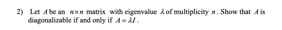 2) Let A be an nxn matrix with eigenvalue a of multiplicity n. Show that A is diagonalizable if and only if A= 21.