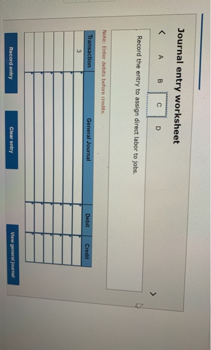 Journal entry worksheet < A B C D Record the entry to assign direct labor to jobs. Note: Enter debits before credits. Transac