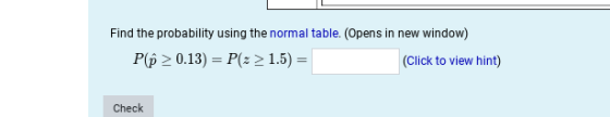 Find the probability using the normal table. (Opens in new window) P > 0.13) = P(z > 1.5) = (Click to view hint) Check