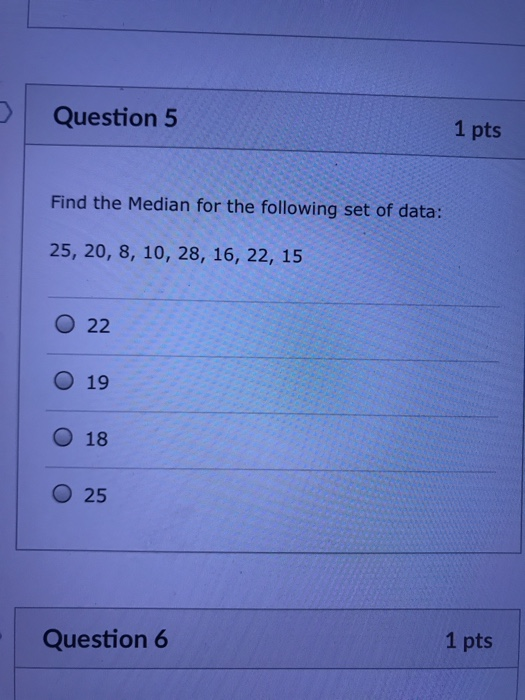 Question 5 1 pts Find the Median for the following set of data: 25, 20, 8, 10, 28, 16, 22, 15 O 22 O 19 O 18 O 25 1 pts Question 6