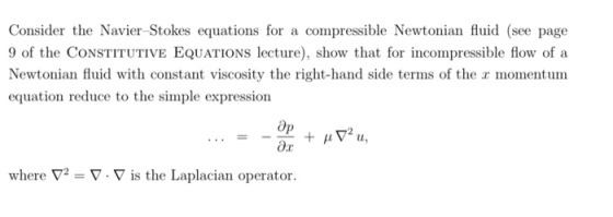 Consider the Navier Stokes equations for a compressible Newtonian fluid (see page 9 of the CONSTITUTIVE EQUATIONS lecture), show that for incompressible flow of a Newtonian fluid with constant viscosity the right-hand side terms of the momentum equation reduce to the simple expression Op where ▽-▽ . ▽ is the Laplacian operator.