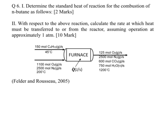 Q 6. I. Determine the standard heat of reaction for the combustion of n-butane as follows: [2 Marks] II. With respect to the
