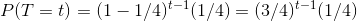 P(T = t) = (1 - 1/4)^{t-1} (1/4) = (3/4)^{t-1} (1/4)