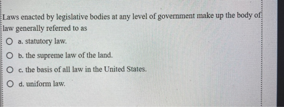 Laws enacted by legislative bodies at any level of government make up the body of law generally referred to as 10 a. statutor