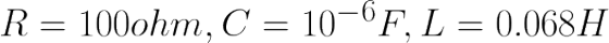 \huge R = 100 ohm, C = 10^{-6} F, L = 0.068 H