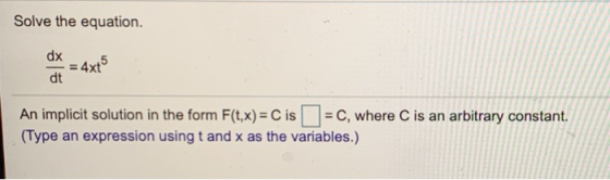 Solve the equation dx = 4x+5 dt An implicit solution in the form F(t,x) = C is = C, where is an arbitrary constant. (Type an