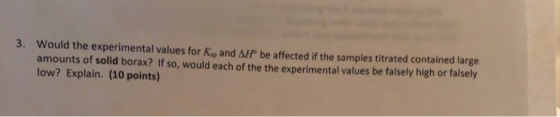 3. Would the experimental values for K and AHP be affected if the samples titrated contained large amounts of solid borax? If