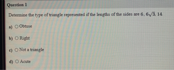 Question 1 Determine the type of triangle represented if the lengths of the sides are 6,6/3, 14. a) O Obtuse b) O Right c) O