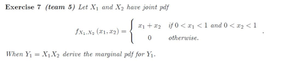 Exercise 7 (team 5) Let Xi and X2 have joint pdf x1 + x2 if0<x1 < 1 and 0 < x2 < 1 /h.x2 (x1,x2) = 0 otherwise. When Y1 X1X2 derive the marginal pdf for Y.