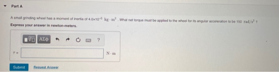 Part A A small grinding wheel has a moment of inertia of 4.0x10-5 kg.m? What net torque must be applied to the wheel for its
