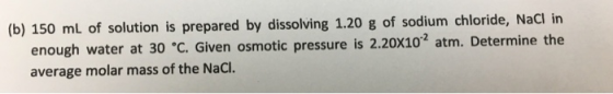(b) 150 mL of solution is prepared by dissolving 1.20 g of sodium c hloride, NaCI in enough water at 30 C. Given osmotic pres