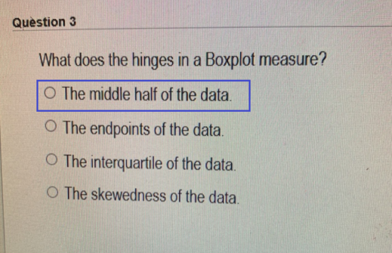 Question 3 What does the hinges in a Boxplot measure? O The middle half of the data. The endpoints of the data. O The interqu