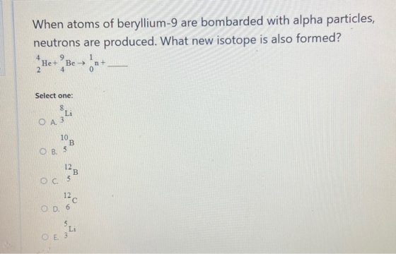 When atoms of beryllium-9 are bombarded with alpha particles, neutrons are produced. What new isotope is also formed? Select