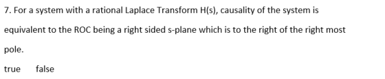 7. For a system with a rational Laplace Transform H(s), causality of the system is equivalent to the ROC being a right sided