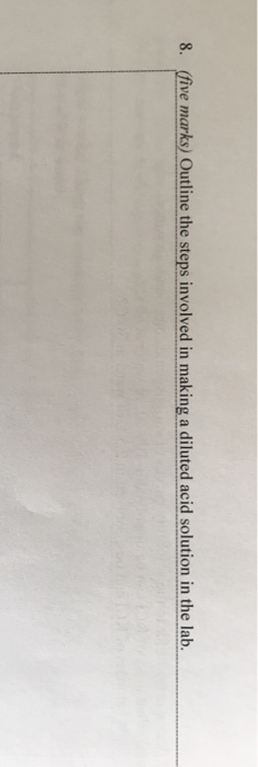 8. (five marks) Outline the steps involved in making a diluted acid solution in the lab.