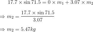 17.7\times \sin 71.5 =0\times m_{1}+3.07\times m_{2}\\\\ \Rightarrow m_{2}=\frac{17.7\times \sin 71.5}{3.07}\\\\ \Rightarrow m_{2}=5.47kg\\\\