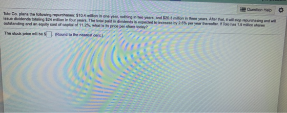 Question Help Tolo Co. plans the following repurchases: $10.4 million in one year, nothing in two years, and $20.3 milion in