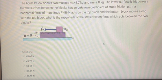 The figure below shows two masses m,=5.7 kg and m2=2.0 kg. The lower surface is frictionless but the surface between the bloc
