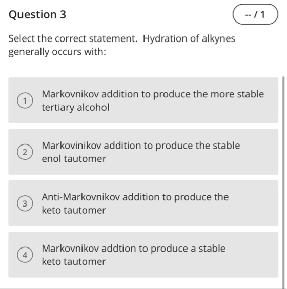 Question 3 ( --/1) Select the correct statement. Hydration of alkynes generally occurs with: Markovnikov addition to produce