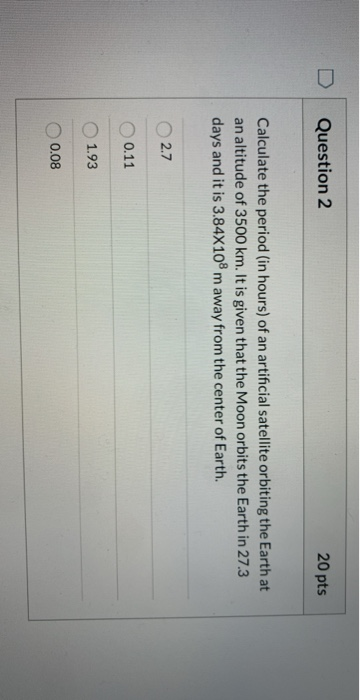 Question 2 20 pts Calculate the period (in hours) of an artificial satellite orbiting the Earth at an altitude of 3500 km. It