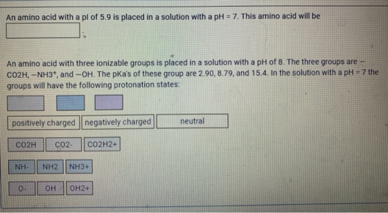 An amino acid with a pl of 5.9 is placed in a solution with a pH = 7. This amino acid will be An amino acid with three ioniza