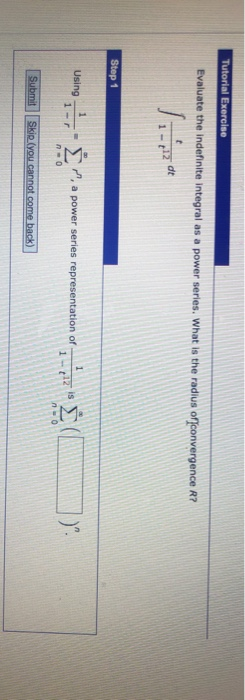 Tutorial Exercise Evaluate the indefinite integral as a power series. What is the radius of convergence R? 11-12 de Step 1 Us