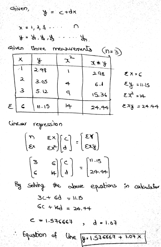 Given, y = c+dx X=1,2,3.... . Given three measurements (n= 7 x*y 2.98 See 2.98 3.05 xk rmu - to 6.1 5.12 {x=6 Ey =lis EX=14 E