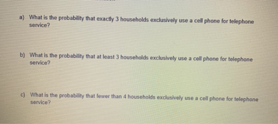 a) What is the probability that exactly 3 households exclusively use a cell phone for telephone service? b) What is the proba