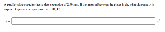 A parallel-plate capacitor has a plate separation of 2.90 mm. If the material between the plates is air, what plate area A is required to provide a capacitance of 1.20 pF? m2