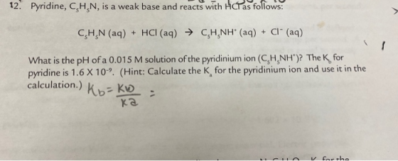 12. Pyridine, C.H.N, is a weak base and reacts with HiCras follows: CH_N (aq) + HCl (aq) → CH NH (aq) + CI+ (aq) What is the
