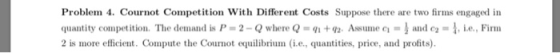 Problem 4. Cournot Competition With Different Costs Suppose there are two firms engaged in quantity cornpetition. The demand
