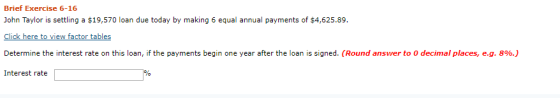 Brief Exercise 6-16 John Taylor is settling a $19,570 loan due today by making 6 equal annual payments of $4,625.89. Click he