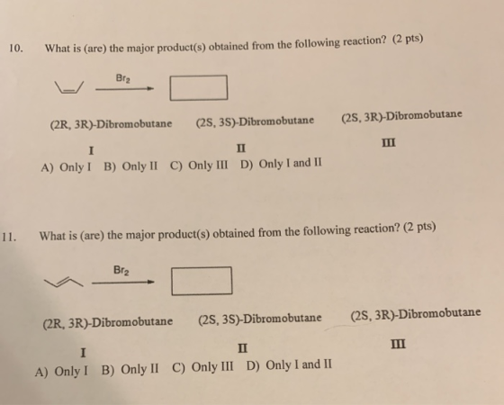10. What is (are) the major product(s) obtained from the following reaction? (2 pts) Dra. O (2R, 3R)-Dibromobutane (2S, 3S)-D