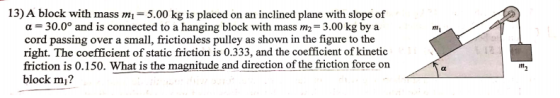 mi 13) A block with mass m = 5.00 kg is placed on an inclined plane with slope of a = 30.0° and is connected to a hanging blo